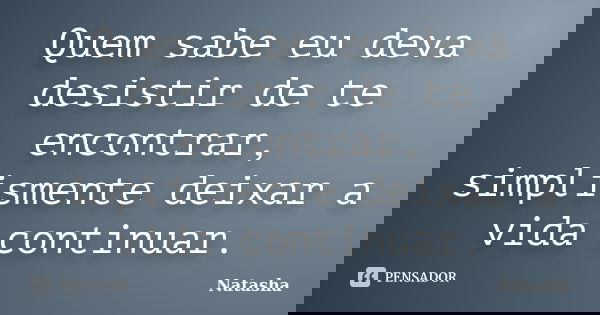 Quem sabe eu deva desistir de te encontrar, simplismente deixar a vida continuar.... Frase de Natasha.
