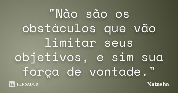 "Não são os obstáculos que vão limitar seus objetivos, e sim sua força de vontade."... Frase de Natasha.