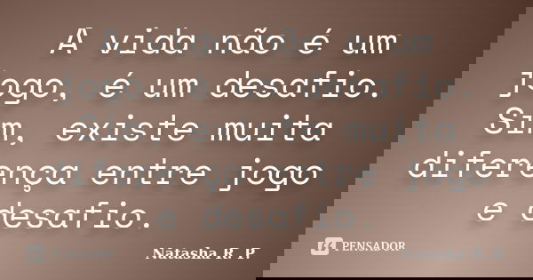 A vida não é um jogo, é um desafio. Sim, existe muita diferença entre jogo e desafio.... Frase de Natasha R. P..