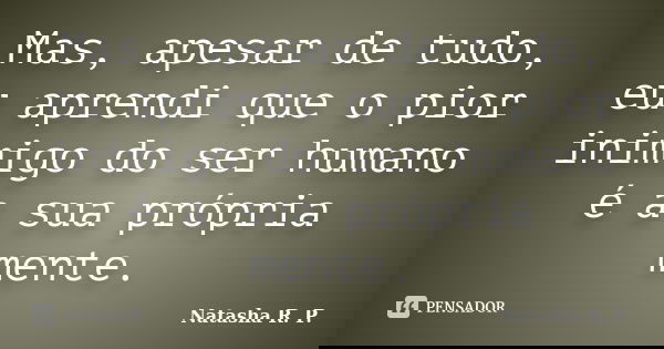 Mas, apesar de tudo, eu aprendi que o pior inimigo do ser humano é a sua própria mente.... Frase de Natasha R. P..