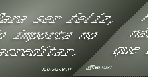 Para ser feliz, não importa no que acreditar.... Frase de Natasha R. P..