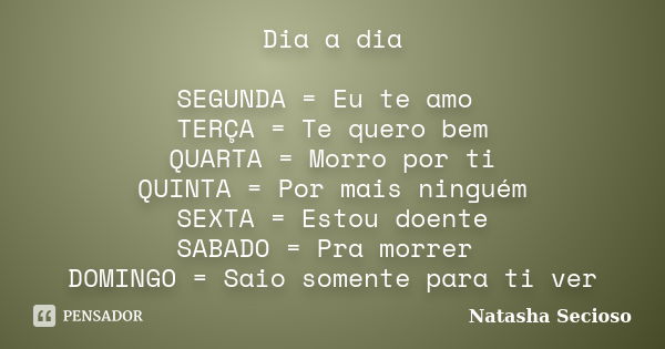 Dia a dia SEGUNDA = Eu te amo TERÇA = Te quero bem QUARTA = Morro por ti QUINTA = Por mais ninguém SEXTA = Estou doente SABADO = Pra morrer DOMINGO = Saio somen... Frase de Natasha Secioso.