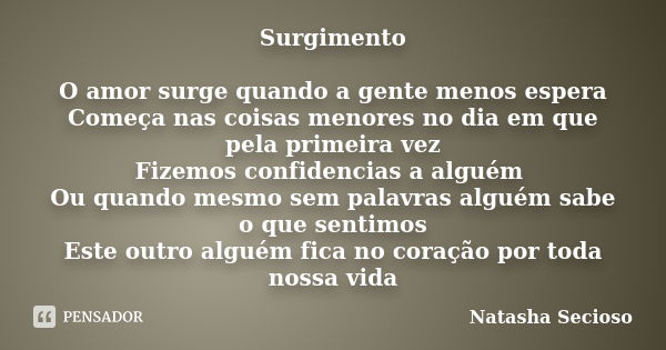 Surgimento O amor surge quando a gente menos espera Começa nas coisas menores no dia em que pela primeira vez Fizemos confidencias a alguém Ou quando mesmo sem ... Frase de Natasha Secioso.