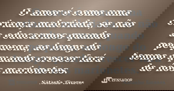 O amor é como uma criança malcriada, se não a educarmos quando pequena, ao longo do tempo quando crescer fará de nós marionetes.... Frase de Natasha Tavares.