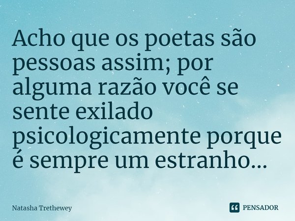 ⁠Acho que os poetas são pessoas assim; por alguma razão você se sente exilado psicologicamente porque é sempre um estranho...... Frase de Natasha Trethewey.