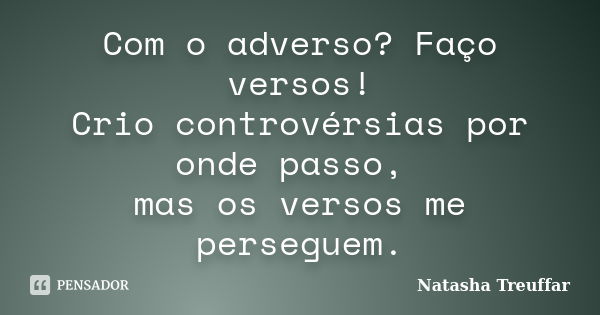 Com o adverso? Faço versos! Crio controvérsias por onde passo, mas os versos me perseguem.... Frase de Natasha Treuffar.