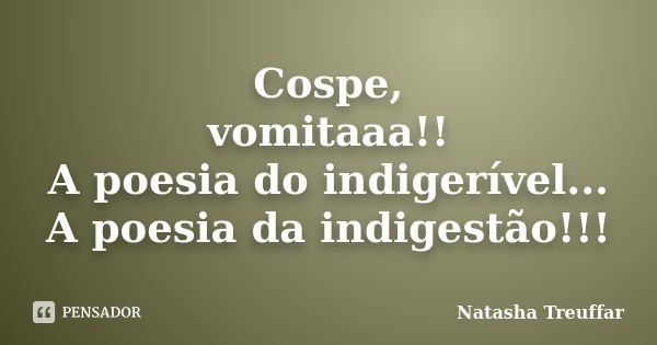 Cospe, vomitaaa!! A poesia do indigerível... A poesia da indigestão!!!... Frase de Natasha Treuffar.