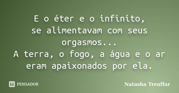 E o éter e o infinito, se alimentavam com seus orgasmos... A terra, o fogo, a água e o ar eram apaixonados por ela.... Frase de Natasha Treuffar.