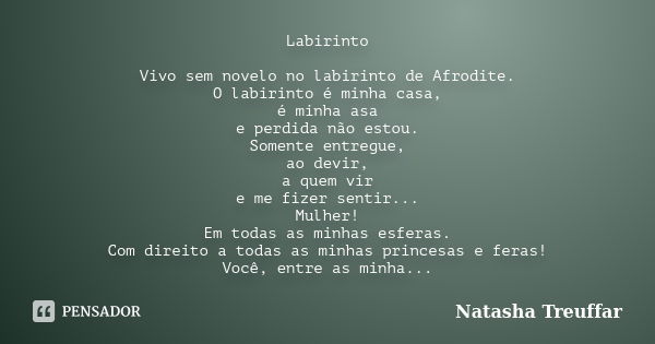 Labirinto Vivo sem novelo no labirinto de Afrodite. O labirinto é minha casa, é minha asa e perdida não estou. Somente entregue, ao devir, a quem vir e me fizer... Frase de Natasha Treuffar.