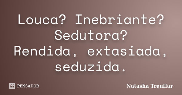 Louca? Inebriante? Sedutora? Rendida, extasiada, seduzida.... Frase de Natasha Treuffar.