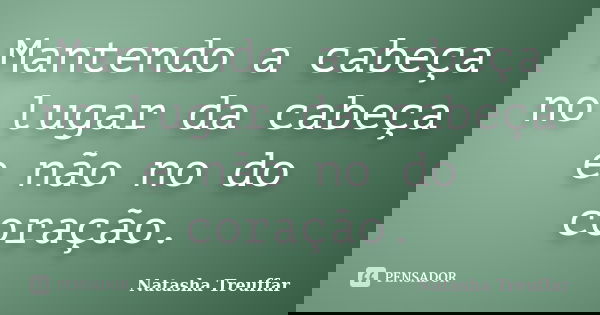 Mantendo a cabeça no lugar da cabeça e não no do coração.... Frase de Natasha Treuffar.