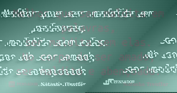 Melhor que ser maldita em palavras, ser maldita sem elas. No corpo do ser amado, ser maldito e abençoado.... Frase de Natasha Treuffar.