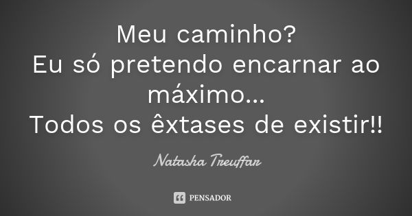 Meu caminho? Eu só pretendo encarnar ao máximo... Todos os êxtases de existir!!... Frase de Natasha Treuffar.