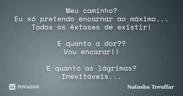 Meu caminho? Eu só pretendo encarnar ao máximo... Todos os êxtases de existir! E quanto a dor?? Vou encarar!! E quanto as lágrimas? Inevitáveis...... Frase de Natasha Treuffar.