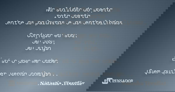Na solidão do poeta rota certa entre as palavras e as entrelinhas. Conjugo eu sou, eu vou, eu sigo. É só o que me cabe. Quem quizer venha comigo...... Frase de Natasha Treuffar.
