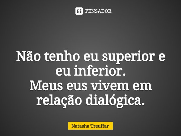 ⁠ Não tenho eu superior e eu inferior.
Meus eus vivem em relação dialógica.... Frase de Natasha Treuffar.