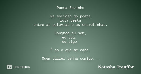 Poema Sozinho Na solidão do poeta rota certa entre as palavras e as entrelinhas. Conjugo eu sou, eu vou, eu sigo. É só o que me cabe. Quem quizer venha comigo..... Frase de Natasha Treuffar.