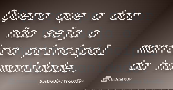 Quero que a dor não seja o mantra principal da humanidade.... Frase de Natasha Treuffar.