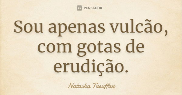 Sou apenas vulcão, com gotas de erudição.... Frase de Natasha Treuffar.