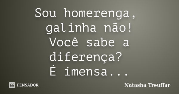 Sou homerenga, galinha não! Você sabe a diferença? É imensa...... Frase de Natasha Treuffar.