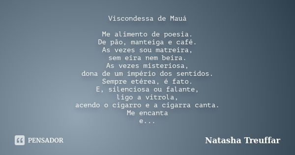 Viscondessa de Mauá Me alimento de poesia. De pão, manteiga e café. As vezes sou matreira, sem eira nem beira. As vezes misteriosa, dona de um império dos senti... Frase de Natasha Treuffar.