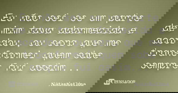 Eu não sei se um parte de mim tava adormecida e acordou, ou sera que me transformei quem sabe sempre fui assim...... Frase de NatashaLima.