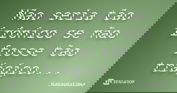 Não seria tão irônico se não fosse tão trágico...... Frase de NatashaLima.
