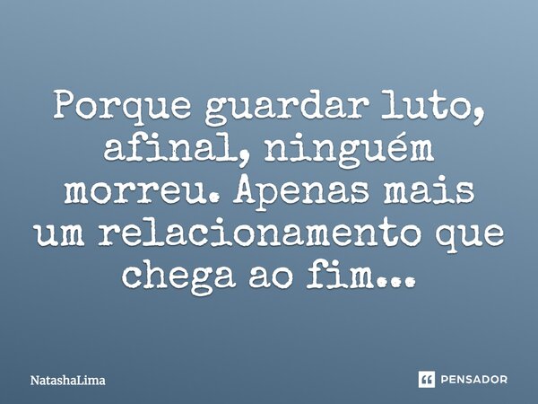 Porque guardar luto, afinal, ninguém morreu. Apenas mais um relacionamento que chega ao fim...... Frase de NatashaLima.
