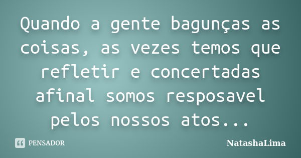 Quando a gente bagunças as coisas, as vezes temos que refletir e concertadas afinal somos resposavel pelos nossos atos...... Frase de NatashaLima.