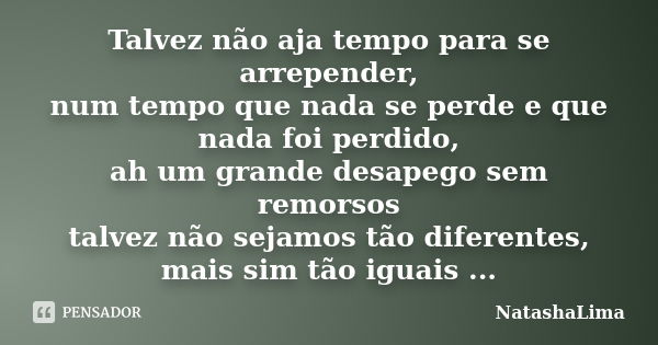 Talvez não aja tempo para se arrepender, num tempo que nada se perde e que nada foi perdido, ah um grande desapego sem remorsos talvez não sejamos tão diferente... Frase de NatashaLima.