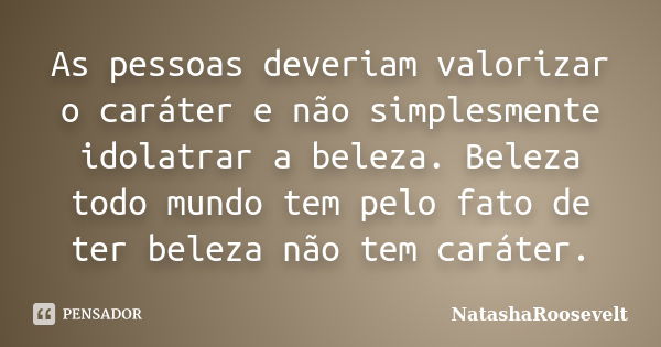 As pessoas deveriam valorizar o caráter e não simplesmente idolatrar a beleza. Beleza todo mundo tem pelo fato de ter beleza não tem caráter.... Frase de NatashaRoosevelt.