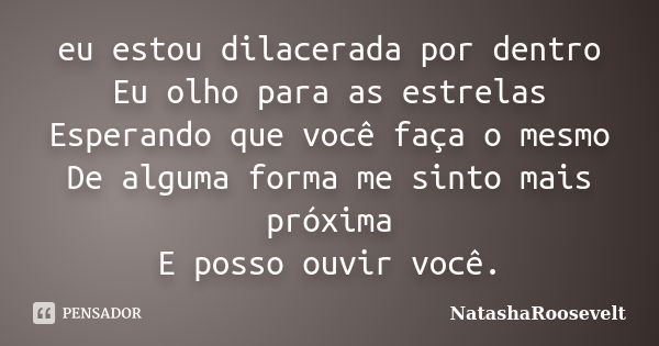 eu estou dilacerada por dentro Eu olho para as estrelas Esperando que você faça o mesmo De alguma forma me sinto mais próxima E posso ouvir você.... Frase de NatashaRoosevelt.