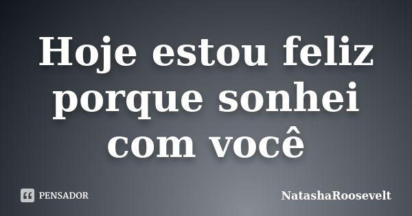 Hoje estou feliz porque sonhei com você... Frase de NatashaRoosevelt.