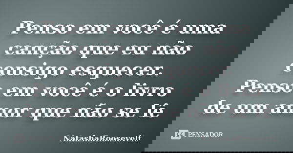 Penso em você é uma canção que eu não consigo esquecer. Penso em você é o livro de um amor que não se lê... Frase de NatashaRoosevelt.
