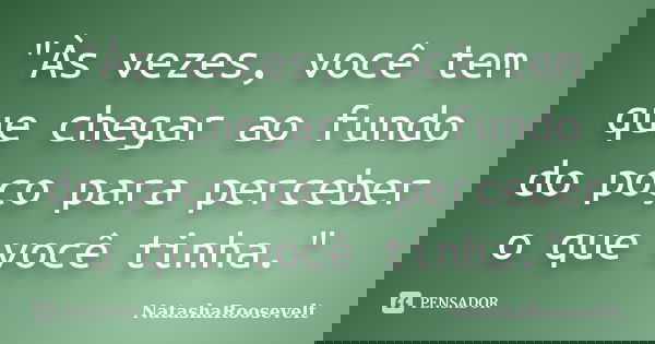 "Às vezes, você tem que chegar ao fundo do poço para perceber o que você tinha."... Frase de NatashaRoosevelt.