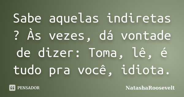 Sabe aquelas indiretas ? Às vezes, dá vontade de dizer: Toma, lê, é tudo pra você, idiota.... Frase de NatashaRoosevelt.