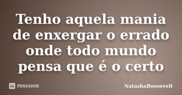 Tenho aquela mania de enxergar o errado onde todo mundo pensa que é o certo... Frase de NatashaRoosevelt.