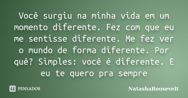 Você surgiu na minha vida em um momento diferente. Fez com que eu me sentisse diferente. Me fez ver o mundo de forma diferente. Por quê? Simples: você é diferen... Frase de NatashaRoosevelt.