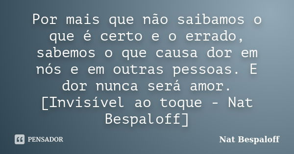 Por mais que não saibamos o que é certo e o errado, sabemos o que causa dor em nós e em outras pessoas. E dor nunca será amor. [Invisível ao toque - Nat Bespalo... Frase de Nat Bespaloff.