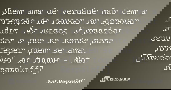 Quem ama de verdade não tem a intenção de causar ou agravar a dor. Às vezes, é preciso ocultar o que se sente para proteger quem se ama. [Invisível ao toque - N... Frase de Nat Bespaloff.