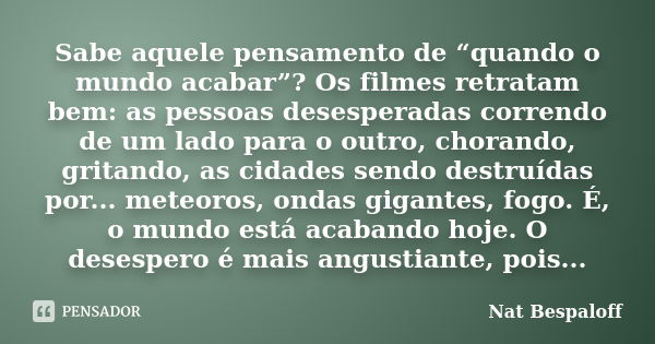 Sabe aquele pensamento de “quando o mundo acabar”? Os filmes retratam bem: as pessoas desesperadas correndo de um lado para o outro, chorando, gritando, as cida... Frase de Nat Bespaloff.