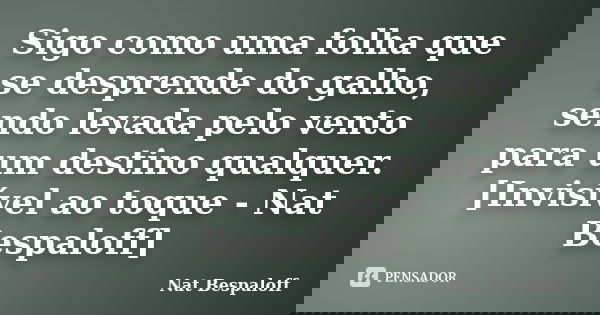 Sigo como uma folha que se desprende do galho, sendo levada pelo vento para um destino qualquer. [Invisível ao toque - Nat Bespaloff]... Frase de Nat Bespaloff.
