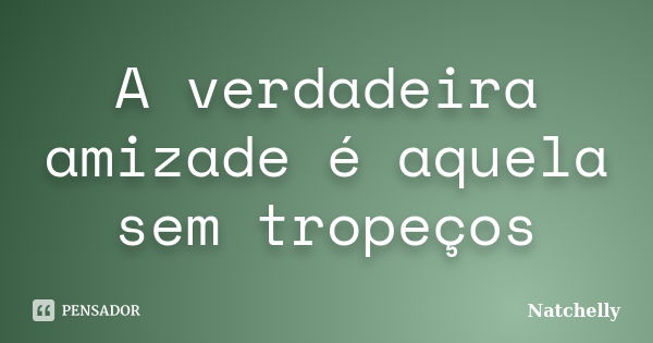 A verdadeira amizade é aquela sem tropeços... Frase de Natchelly.