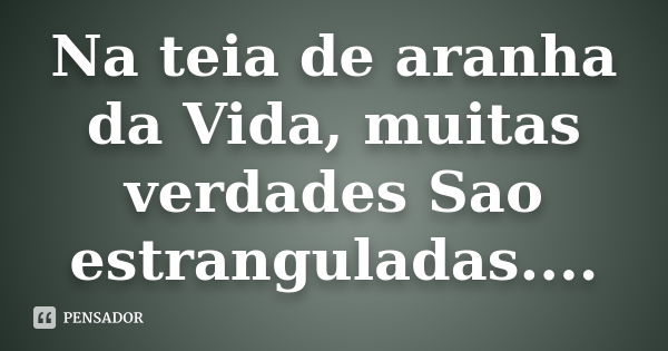 Na teia de aranha da Vida, muitas verdades Sao estranguladas....