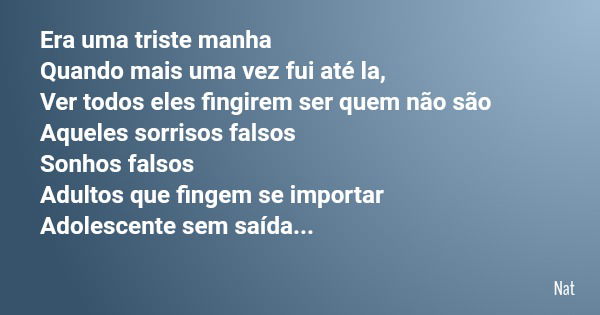 Era uma triste manha Quando mais uma vez fui até la, Ver todos eles fingirem ser quem não são Aqueles sorrisos falsos Sonhos falsos Adultos que fingem se import... Frase de Nat.