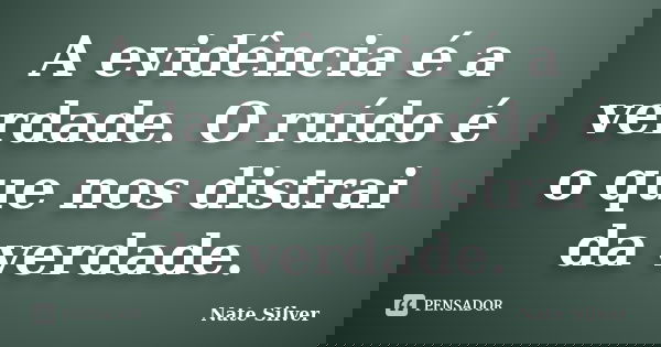 A evidência é a verdade. O ruído é o que nos distrai da verdade.... Frase de Nate Silver.