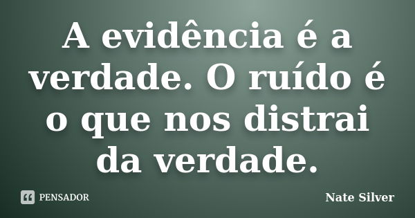 A evidência é a verdade. O ruído é o que nos distrai da verdade.... Frase de Nate Silver.