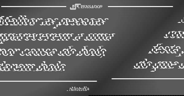 Melhor as pessoas comparecerem a uma festa por causa do bolo, do que darem bolo.... Frase de Natelha.