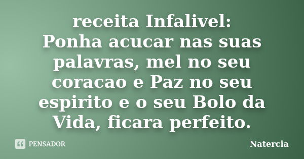 receita Infalivel: Ponha acucar nas suas palavras, mel no seu coracao e Paz no seu espirito e o seu Bolo da Vida, ficara perfeito.... Frase de Natercia.