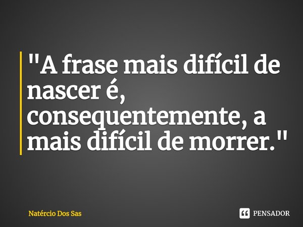 ⁠"A frase mais difícil de nascer é, consequentemente, a mais difícil de morrer."... Frase de Natércio Dos Sas.